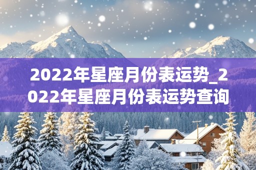 2022年星座月份表运势_2022年星座月份表运势查询