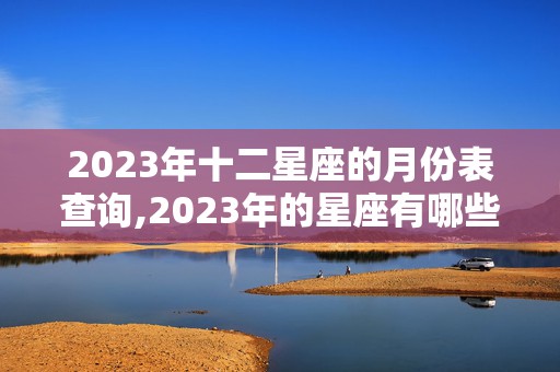 2023年十二星座的月份表查询,2023年的星座有哪些