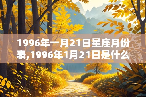 1996年一月21日星座月份表,1996年1月21日是什么星座