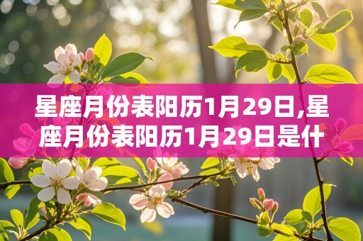 星座月份表阳历1月29日,星座月份表阳历1月29日是什么