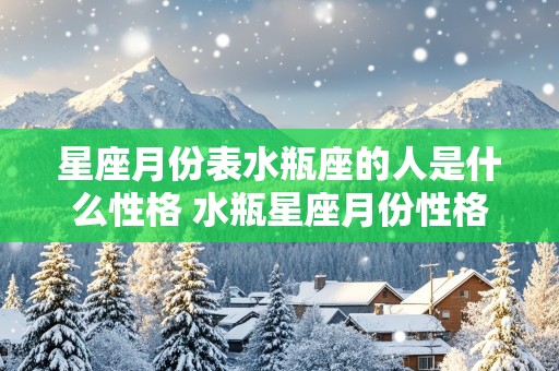 星座月份表水瓶座的人是什么性格 水瓶星座月份性格特点