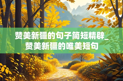 赞美新疆的句子简短精辟_赞美新疆的唯美短句