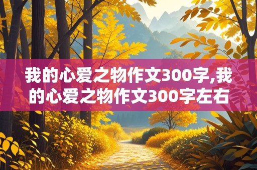 我的心爱之物作文300字,我的心爱之物作文300字左右