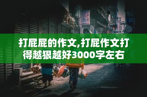 打屁屁的作文,打屁作文打得越狠越好3000字左右