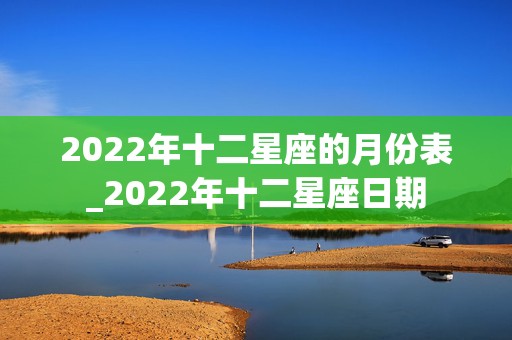 2022年十二星座的月份表_2022年十二星座日期