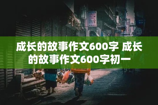 成长的故事作文600字 成长的故事作文600字初一