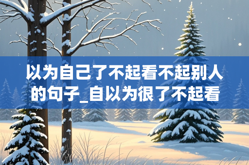 以为自己了不起看不起别人的句子_自以为很了不起看不起别人用什么词来表达