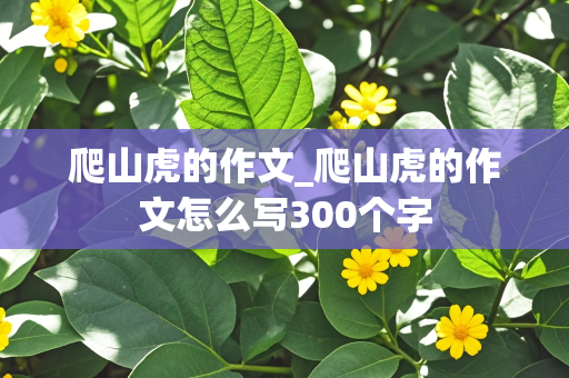 爬山虎的作文_爬山虎的作文怎么写300个字