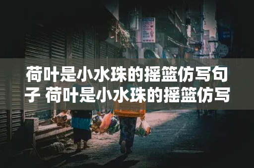 荷叶是小水珠的摇篮仿写句子 荷叶是小水珠的摇篮仿写句子什么是什么