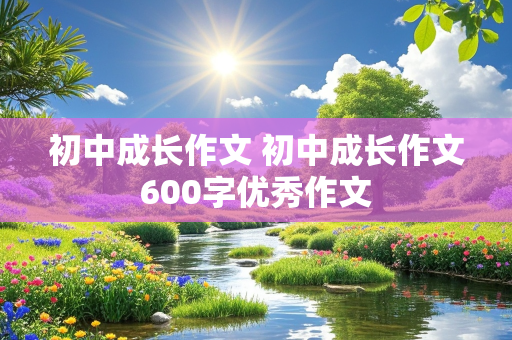 初中成长作文 初中成长作文600字优秀作文