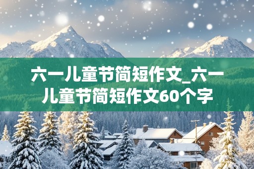 六一儿童节简短作文_六一儿童节简短作文60个字