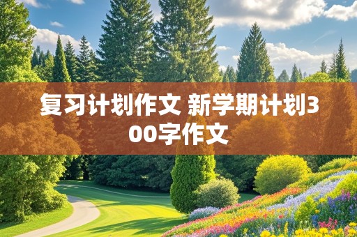 复习计划作文 新学期计划300字作文