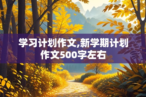 学习计划作文,新学期计划作文500字左右