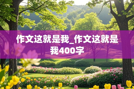 作文这就是我_作文这就是我400字