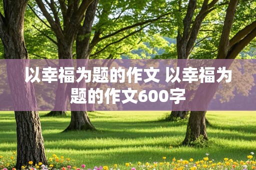 以幸福为题的作文 以幸福为题的作文600字