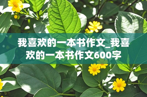 我喜欢的一本书作文_我喜欢的一本书作文600字