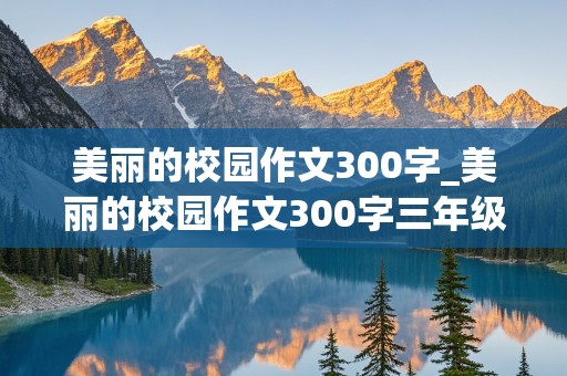 美丽的校园作文300字_美丽的校园作文300字三年级