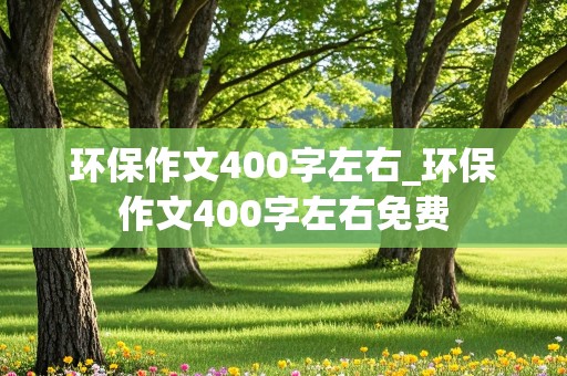 环保作文400字左右_环保作文400字左右免费