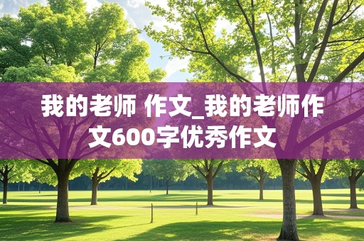 我的老师 作文_我的老师作文600字优秀作文