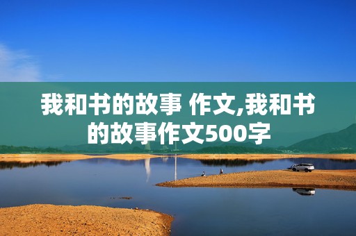 我和书的故事 作文,我和书的故事作文500字