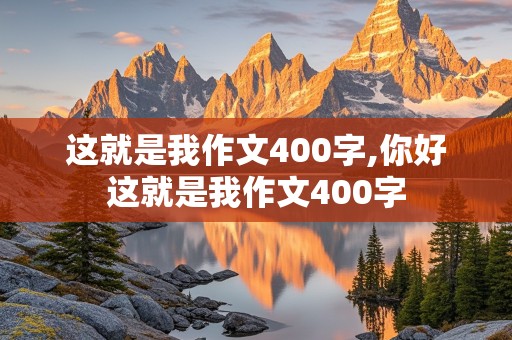 这就是我作文400字,你好这就是我作文400字