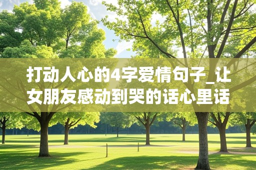 打动人心的4字爱情句子_让女朋友感动到哭的话心里话