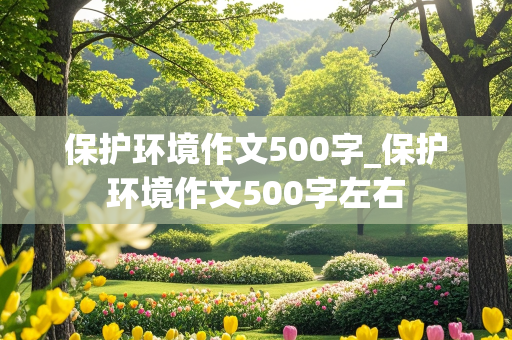 保护环境作文500字_保护环境作文500字左右