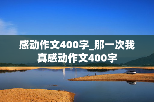 感动作文400字_那一次我真感动作文400字