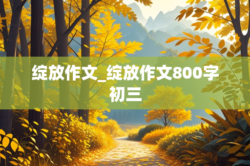 绽放作文_绽放作文800字初三