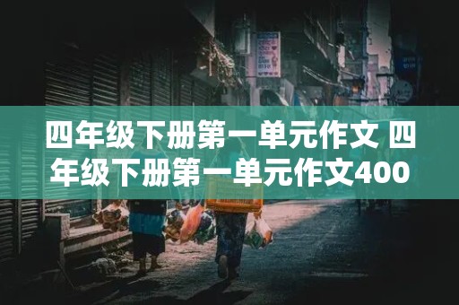 四年级下册第一单元作文 四年级下册第一单元作文400字