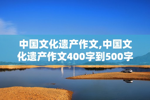 中国文化遗产作文,中国文化遗产作文400字到500字