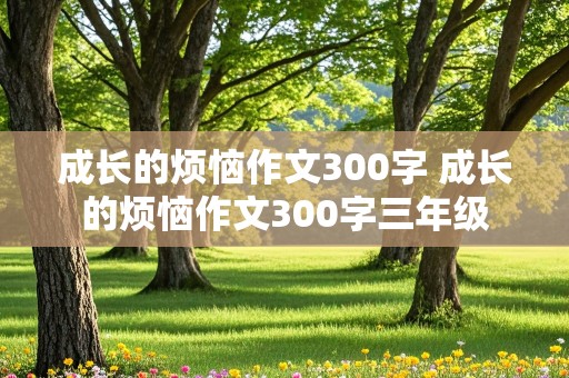 成长的烦恼作文300字 成长的烦恼作文300字三年级