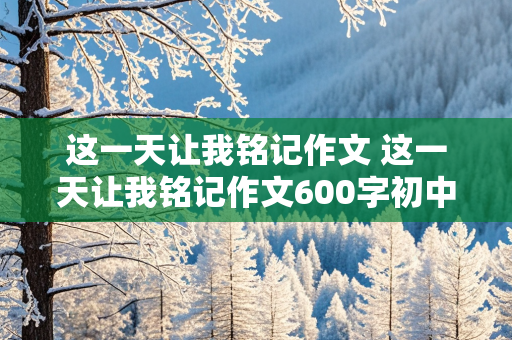 这一天让我铭记作文 这一天让我铭记作文600字初中