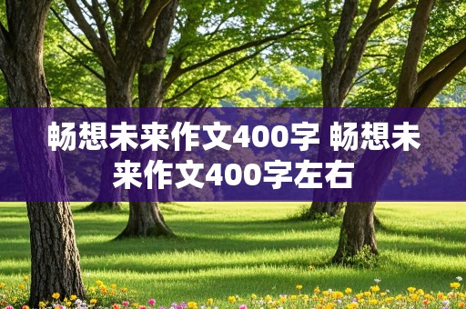 畅想未来作文400字 畅想未来作文400字左右