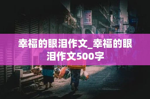 幸福的眼泪作文_幸福的眼泪作文500字