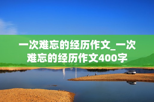 一次难忘的经历作文_一次难忘的经历作文400字