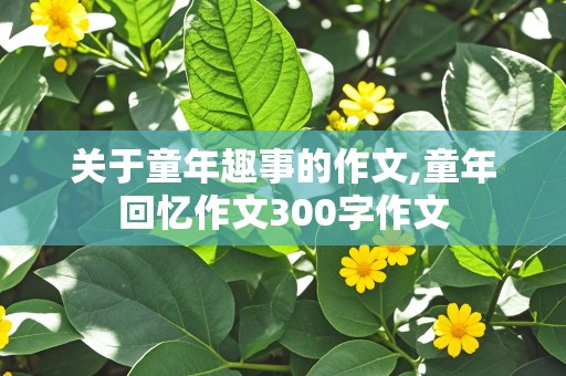 关于童年趣事的作文,童年回忆作文300字作文