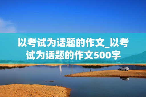 以考试为话题的作文_以考试为话题的作文500字