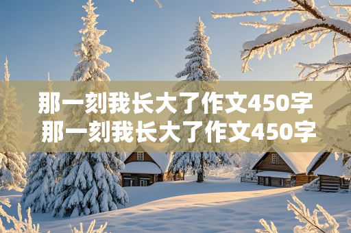 那一刻我长大了作文450字 那一刻我长大了作文450字免费