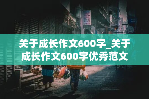 关于成长作文600字_关于成长作文600字优秀范文