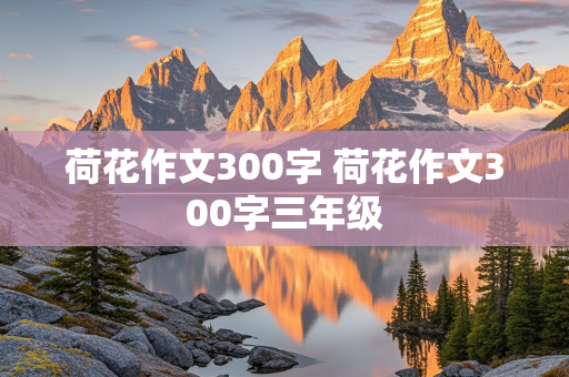 荷花作文300字 荷花作文300字三年级