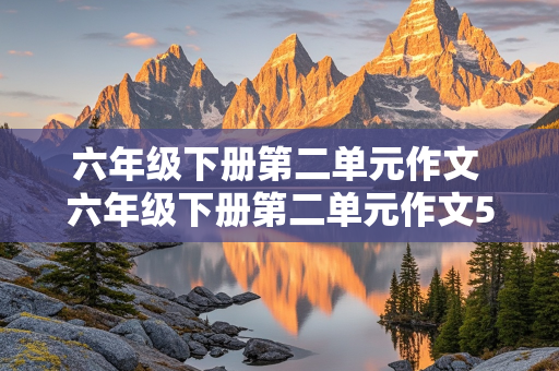 六年级下册第二单元作文 六年级下册第二单元作文500字