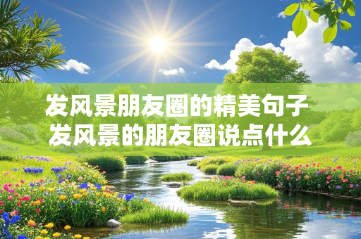 发风景朋友圈的精美句子 发风景的朋友圈说点什么