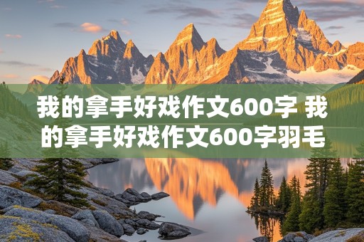 我的拿手好戏作文600字 我的拿手好戏作文600字羽毛球