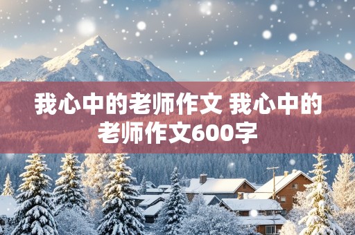 我心中的老师作文 我心中的老师作文600字