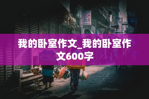 我的卧室作文_我的卧室作文600字