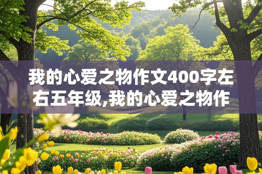 我的心爱之物作文400字左右五年级,我的心爱之物作文400字左右五年级上册