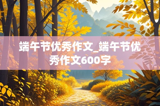 端午节优秀作文_端午节优秀作文600字