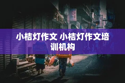 小桔灯作文 小桔灯作文培训机构