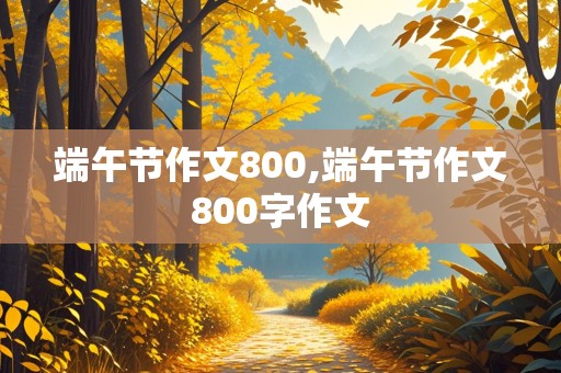 端午节作文800,端午节作文800字作文